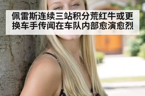 佩雷斯连续三站积分荒红牛或更换车手传闻在车队内部愈演愈烈
