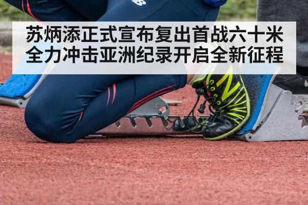 苏炳添正式宣布复出首战六十米全力冲击亚洲纪录开启全新征程