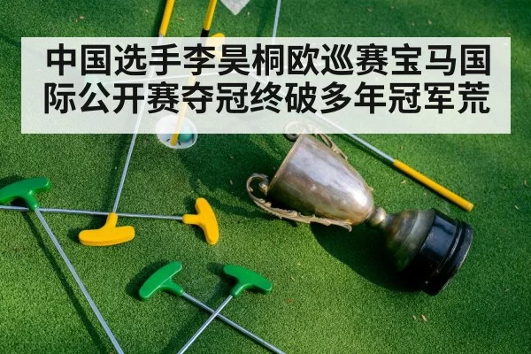 中国选手李昊桐欧巡赛宝马国际公开赛夺冠终破多年冠军荒