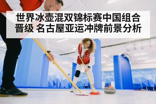 世界冰壶混双锦标赛中国组合晋级 名古屋亚运冲牌前景分析