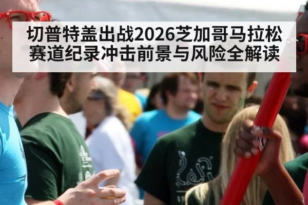 切普特盖出战2026芝加哥马拉松赛道纪录冲击前景与风险全解读